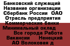 Банковский служащий › Название организации ­ Сбербанк России, ОАО › Отрасль предприятия ­ Коммерческие банки › Минимальный оклад ­ 14 000 - Все города Работа » Вакансии   . Ненецкий АО,Волоковая д.